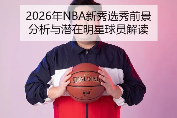 2026年NBA新秀选秀前景分析与潜在明星球员解读