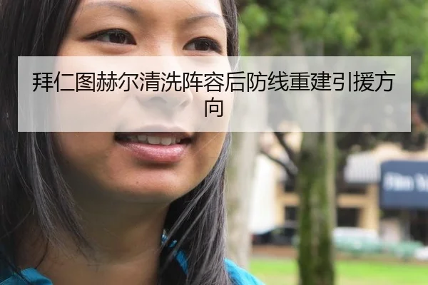 拜仁图赫尔清洗阵容后防线重建引援方向