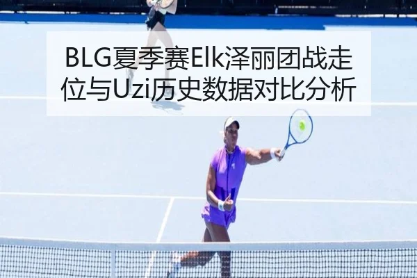 BLG夏季赛Elk泽丽团战走位与Uzi历史数据对比分析