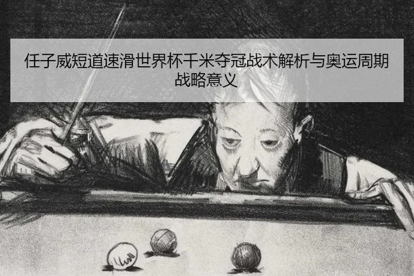 任子威短道速滑世界杯千米夺冠战术解析与奥运周期战略意义