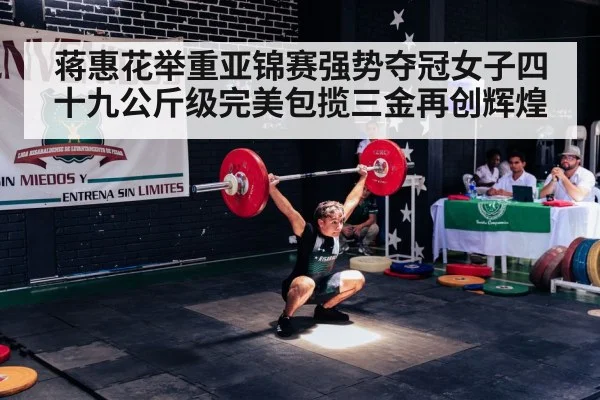 蒋惠花举重亚锦赛强势夺冠女子四十九公斤级完美包揽三金再创辉煌