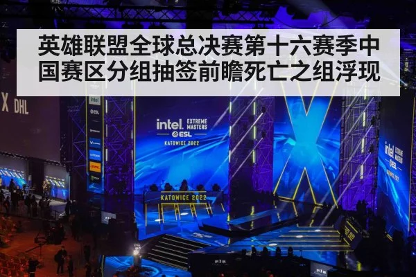 英雄联盟全球总决赛第十六赛季中国赛区分组抽签前瞻死亡之组浮现