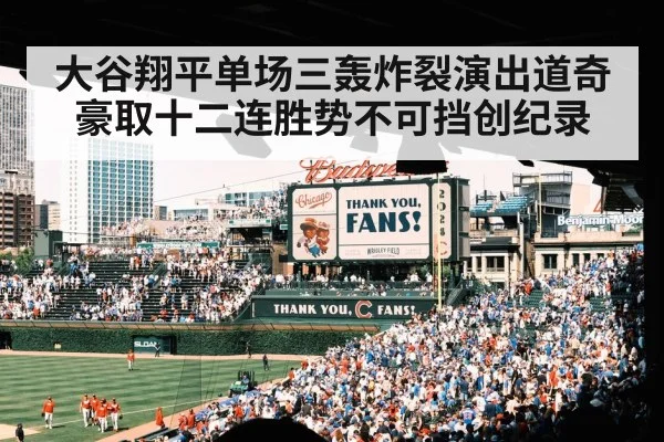 大谷翔平单场三轰炸裂演出道奇豪取十二连胜势不可挡创纪录
