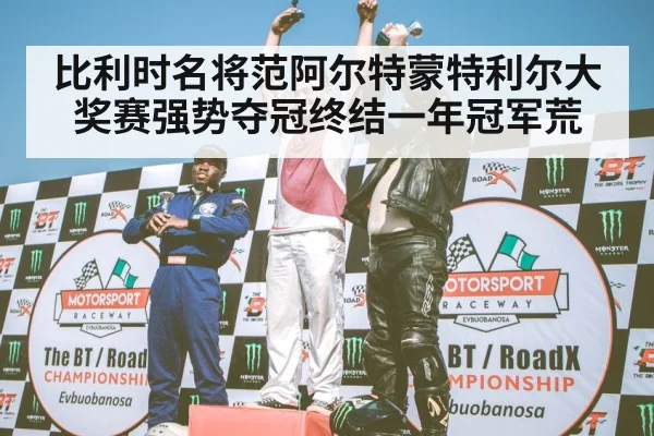 比利时名将范阿尔特蒙特利尔大奖赛强势夺冠终结一年冠军荒